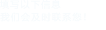 填寫(xiě)以下信息，我們會(huì)在第一時(shí)間聯(lián)系您！